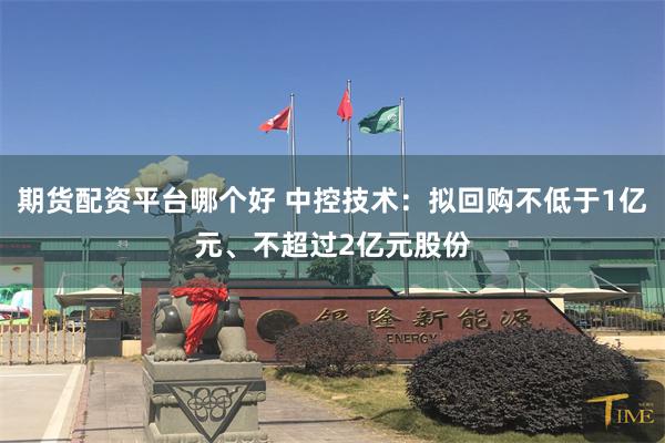 期货配资平台哪个好 中控技术：拟回购不低于1亿元、不超过2亿元股份