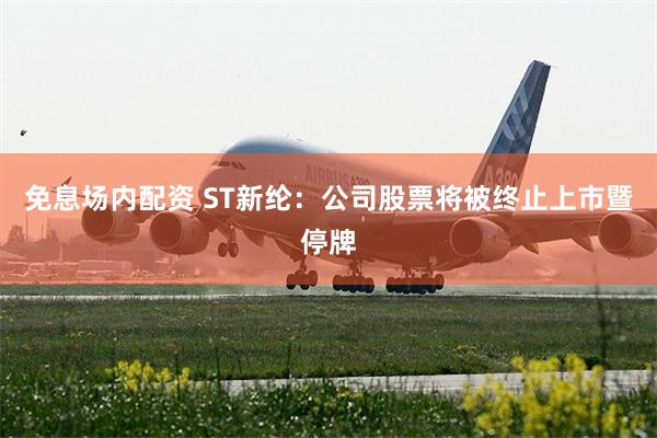 免息场内配资 ST新纶：公司股票将被终止上市暨停牌