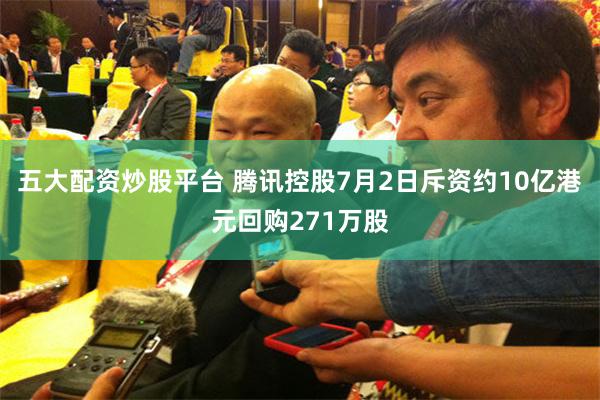 五大配资炒股平台 腾讯控股7月2日斥资约10亿港元回购271万股