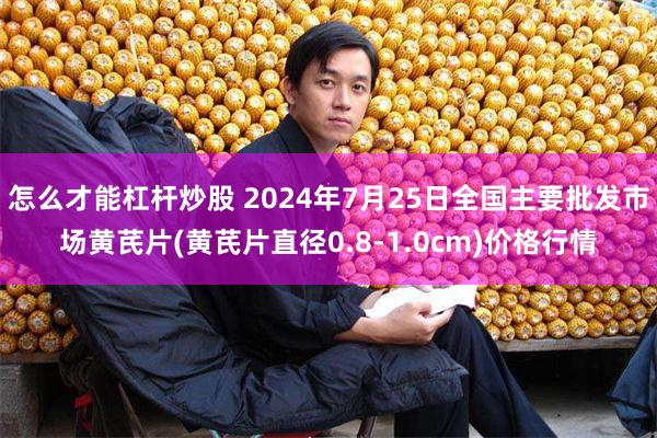 怎么才能杠杆炒股 2024年7月25日全国主要批发市场黄芪片(黄芪片直径0.8-1.0cm)价格行情