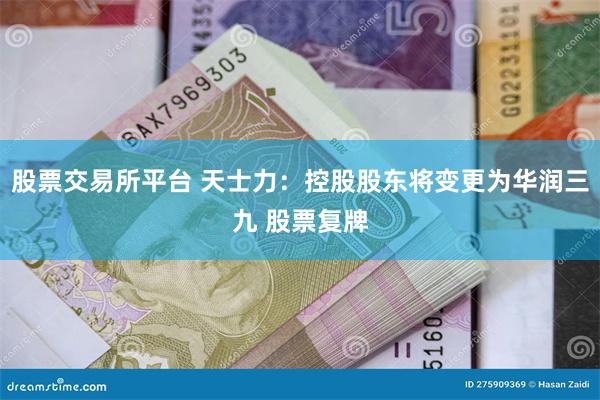 股票交易所平台 天士力：控股股东将变更为华润三九 股票复牌