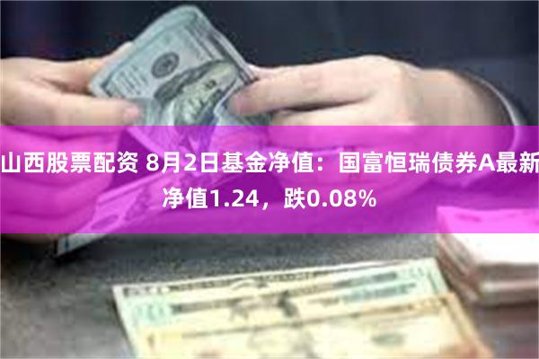 山西股票配资 8月2日基金净值：国富恒瑞债券A最新净值1.24，跌0.08%