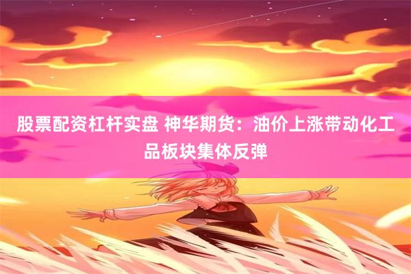股票配资杠杆实盘 神华期货：油价上涨带动化工品板块集体反弹