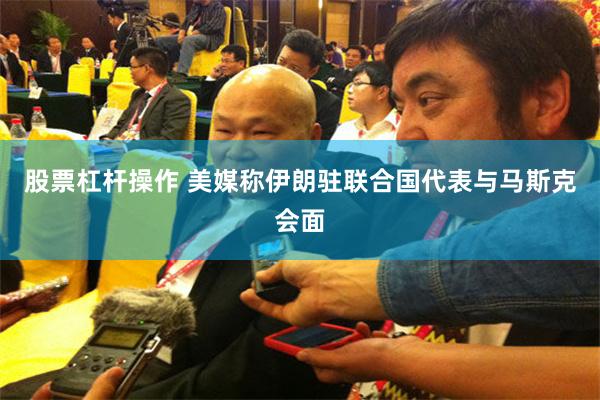 股票杠杆操作 美媒称伊朗驻联合国代表与马斯克会面