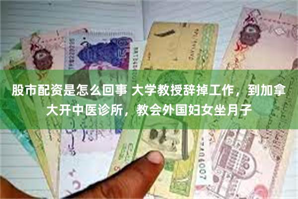 股市配资是怎么回事 大学教授辞掉工作，到加拿大开中医诊所，教会外国妇女坐月子