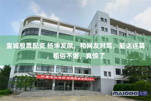 宣城股票配资 杨坤发飙，和网友对骂，脏话连篇，粗俗不堪，真惊了