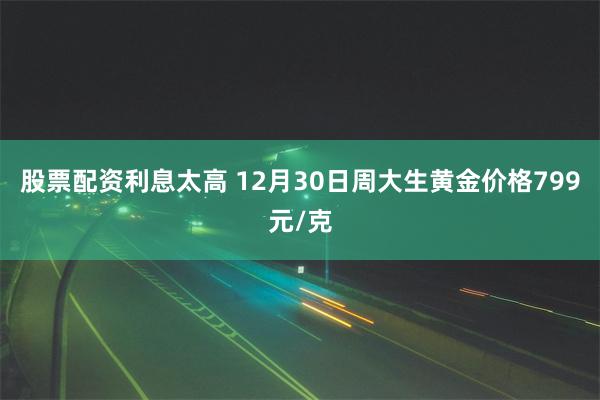 股票配资利息太高 12月30日周大生黄金价格799元/克