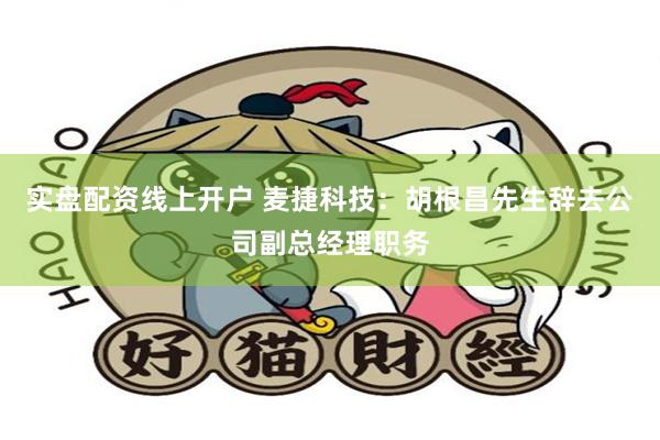 实盘配资线上开户 麦捷科技：胡根昌先生辞去公司副总经理职务