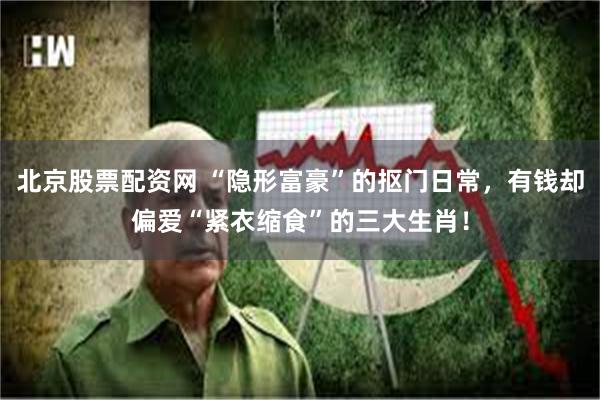 北京股票配资网 “隐形富豪”的抠门日常，有钱却偏爱“紧衣缩食”的三大生肖！