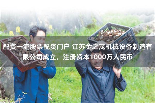配资一流股票配资门户 江苏金之茂机械设备制造有限公司成立，注册资本1000万人民币