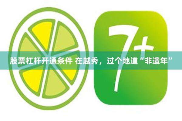 股票杠杆开通条件 在越秀，过个地道“非遗年”