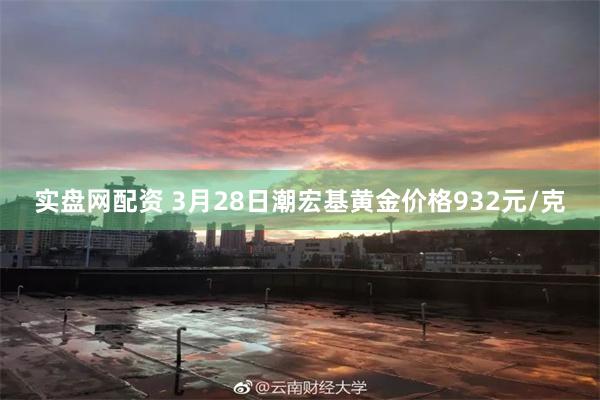 实盘网配资 3月28日潮宏基黄金价格932元/克