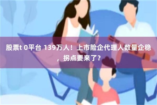 股票t 0平台 139万人！上市险企代理人数量企稳，拐点要来了？