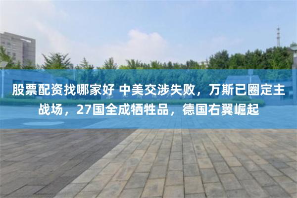 股票配资找哪家好 中美交涉失败，万斯已圈定主战场，27国全成牺牲品，德国右翼崛起