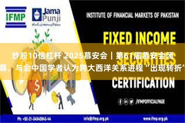炒股10倍杠杆 2025慕安会｜第61届慕安会闭幕，与会中国学者认为跨大西洋关系进程“出现转折”