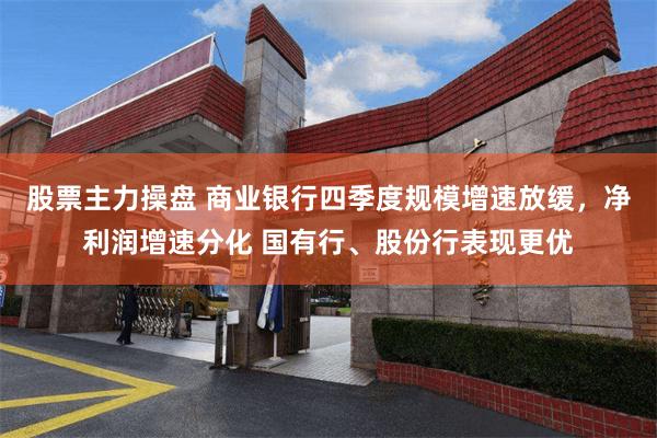 股票主力操盘 商业银行四季度规模增速放缓，净利润增速分化 国有行、股份行表现更优