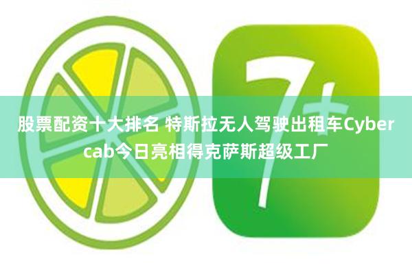股票配资十大排名 特斯拉无人驾驶出租车Cybercab今日亮相得克萨斯超级工厂