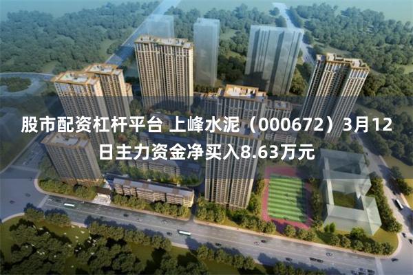 股市配资杠杆平台 上峰水泥（000672）3月12日主力资金净买入8.63万元