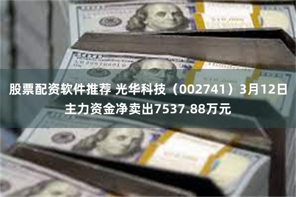 股票配资软件推荐 光华科技（002741）3月12日主力资金净卖出7537.88万元