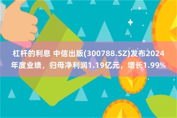 杠杆的利息 中信出版(300788.SZ)发布2024年度业绩，归母净利润1.19亿元，增长1.99%