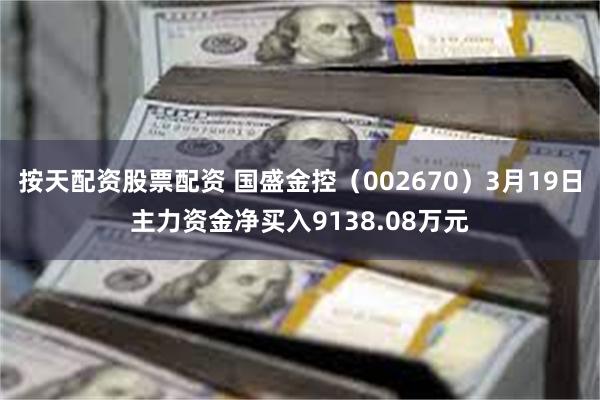 按天配资股票配资 国盛金控（002670）3月19日主力资金净买入9138.08万元