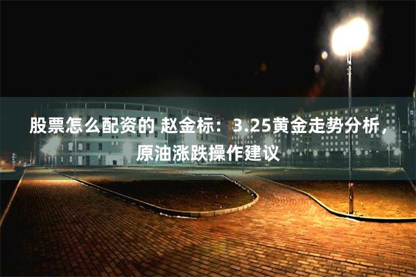 股票怎么配资的 赵金标：3.25黄金走势分析，原油涨跌操作建议