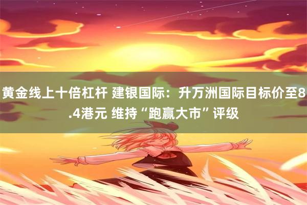 黄金线上十倍杠杆 建银国际：升万洲国际目标价至8.4港元 维持“跑赢大市”评级