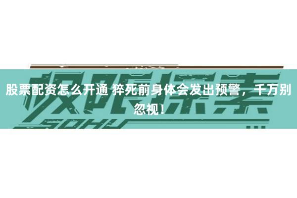 股票配资怎么开通 猝死前身体会发出预警，千万别忽视！