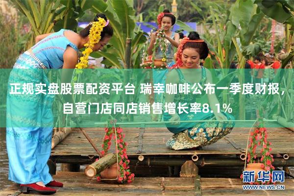 正规实盘股票配资平台 瑞幸咖啡公布一季度财报，自营门店同店销售增长率8.1%