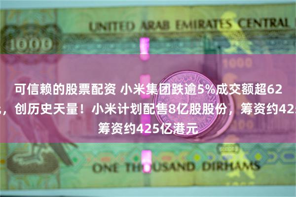 可信赖的股票配资 小米集团跌逾5%成交额超620亿港元，创历史天量！小米计划配售8亿股股份，筹资约425亿港元