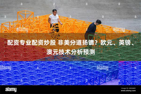 配资专业配资炒股 非美分道扬镳？欧元、英镑、澳元技术分析预测