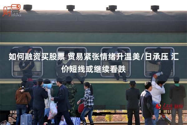 如何融资买股票 贸易紧张情绪升温美/日承压 汇价短线或继续看跌