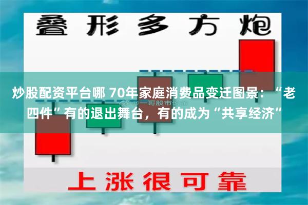炒股配资平台哪 70年家庭消费品变迁图景：“老四件”有的退出舞台，有的成为“共享经济”