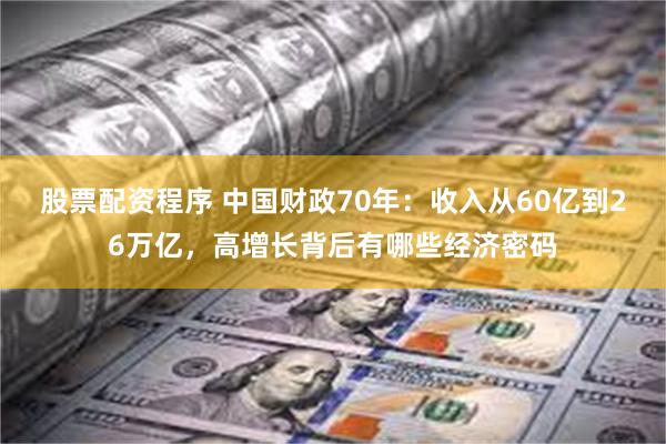 股票配资程序 中国财政70年：收入从60亿到26万亿，高增长背后有哪些经济密码