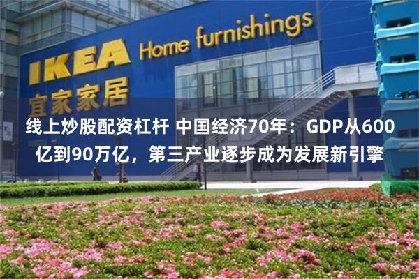 线上炒股配资杠杆 中国经济70年：GDP从600亿到90万亿，第三产业逐步成为发展新引擎