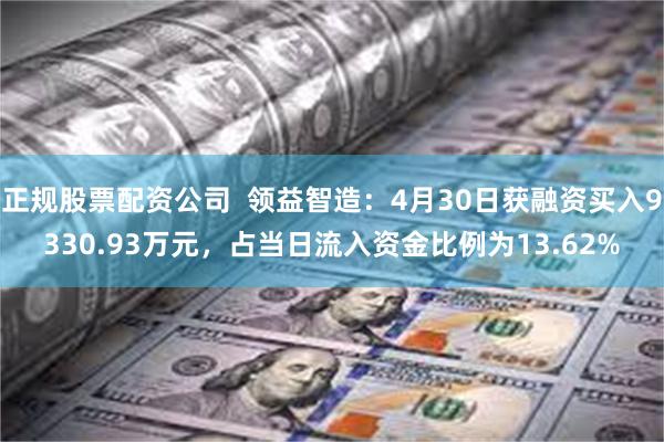 正规股票配资公司  领益智造：4月30日获融资买入9330.93万元，占当日流入资金比例为13.62%