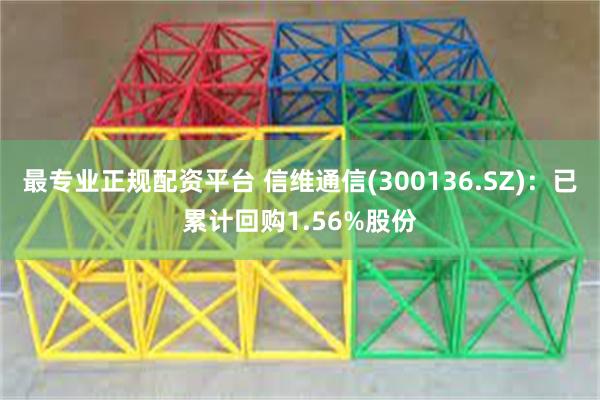 最专业正规配资平台 信维通信(300136.SZ)：已累计回购1.56%股份