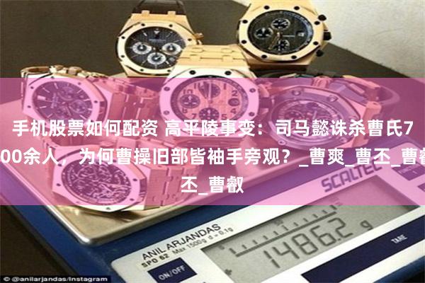 手机股票如何配资 高平陵事变：司马懿诛杀曹氏7000余人，为何曹操旧部皆袖手旁观？_曹爽_曹丕_曹叡