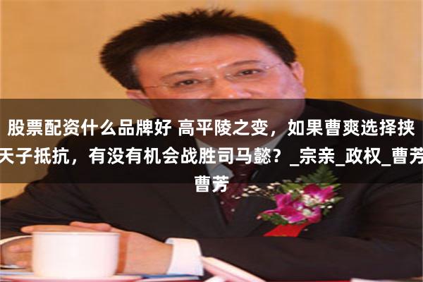 股票配资什么品牌好 高平陵之变，如果曹爽选择挟天子抵抗，有没有机会战胜司马懿？_宗亲_政权_曹芳
