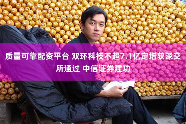 质量可靠配资平台 双环科技不超7.1亿定增获深交所通过 中信证券建功