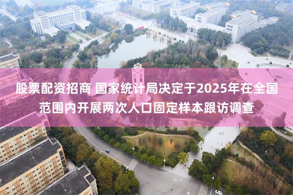 股票配资招商 国家统计局决定于2025年在全国范围内开展两次人口固定样本跟访调查
