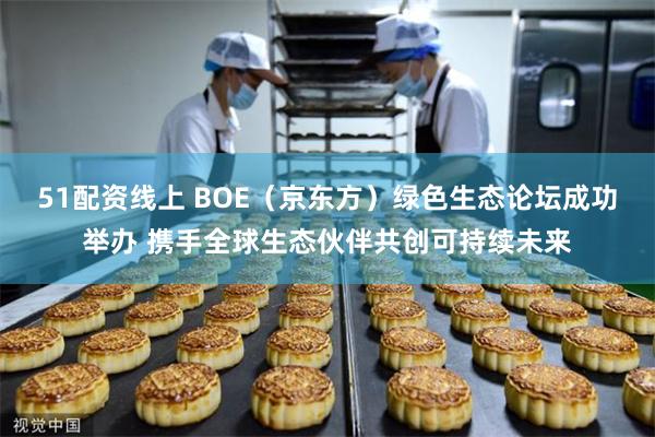 51配资线上 BOE（京东方）绿色生态论坛成功举办 携手全球生态伙伴共创可持续未来