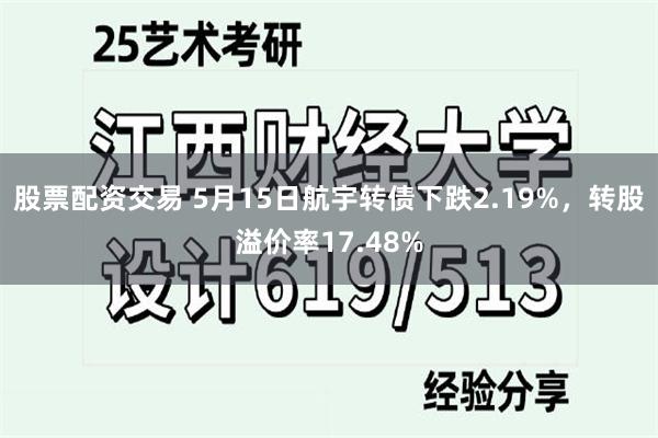 股票配资交易 5月15日航宇转债下跌2.19%，转股溢价率17.48%