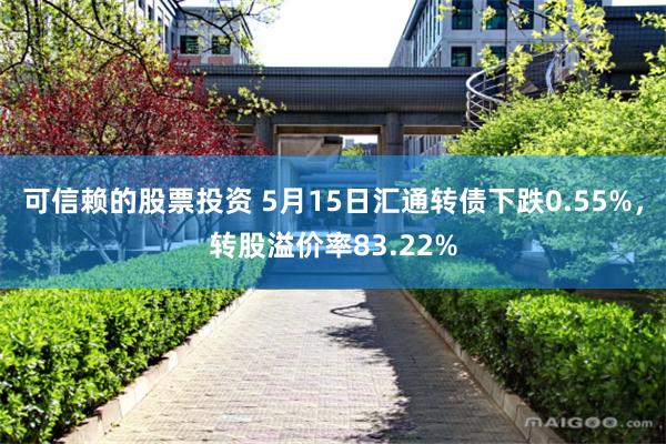 可信赖的股票投资 5月15日汇通转债下跌0.55%，转股溢价率83.22%