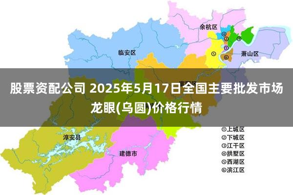 股票资配公司 2025年5月17日全国主要批发市场龙眼(乌圆)价格行情