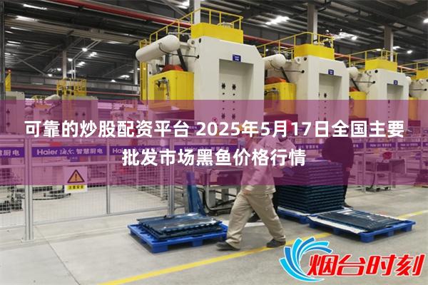 可靠的炒股配资平台 2025年5月17日全国主要批发市场黑鱼价格行情