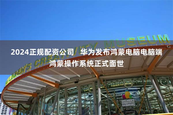 2024正规配资公司   华为发布鸿蒙电脑电脑端鸿蒙操作系统正式面世
