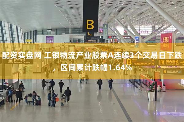 配资实盘网 工银物流产业股票A连续3个交易日下跌，区间累计跌幅1.64%
