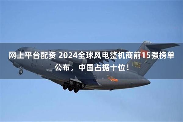 网上平台配资 2024全球风电整机商前15强榜单公布，中国占据十位！