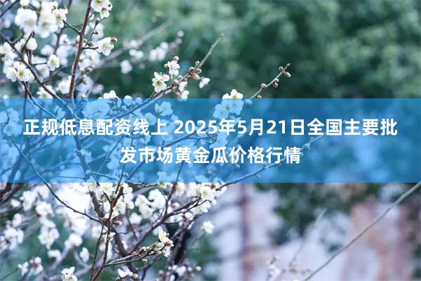 正规低息配资线上 2025年5月21日全国主要批发市场黄金瓜价格行情